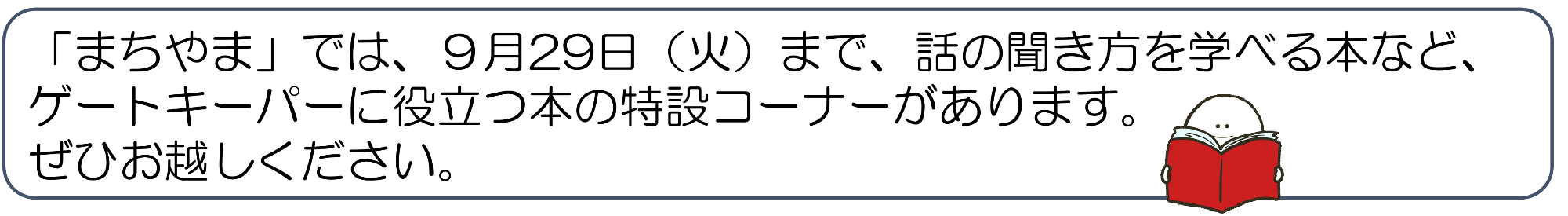 「まちやま」では、9月29日(火曜日)まで、話の聞き方を学べる本など、ゲートキーパーに役立つ本の特設コーナーがあります。ぜひお越しください。