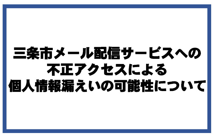 三条市メール配信サービスへの不正アクセスによる個人情報漏えいの可能性について