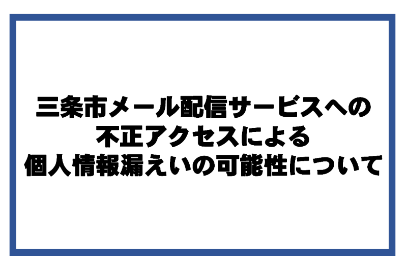 三条市メール配信サービスへの不正アクセスによる個人情報漏えいの可能性について