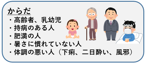 からだ ・高齢者、乳幼児 ・持病のある人 ・肥満の人 ・暑さに慣れていない人 ・体調の悪い人（下痢、二日酔い、風邪）