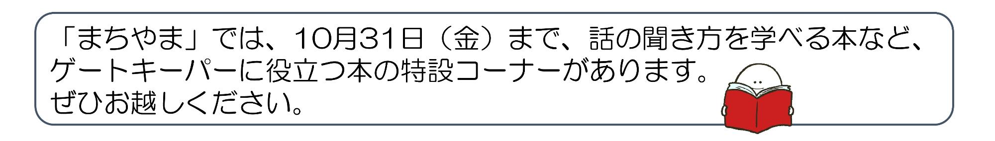 「まちやま」では、10月31日（金曜日）まで、話の聞き方を学べる本など、ゲートキーパーに役立つ本の特設コーナーがあります。ぜひお越しください。