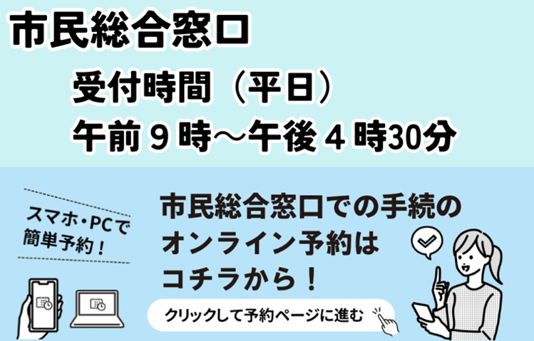 市民総合窓口受付時間（平日）午前9時から午後4時30分 市民総合窓口での手続のオンライン予約はコチラから！スマホ・PCで簡単予約！クリックして予約ページに進む
